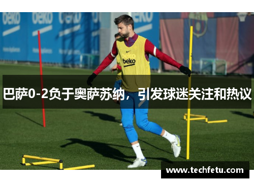 巴萨0-2负于奥萨苏纳，引发球迷关注和热议