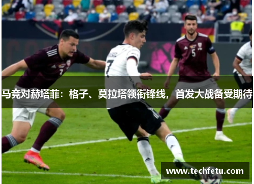 马竞对赫塔菲：格子、莫拉塔领衔锋线，首发大战备受期待